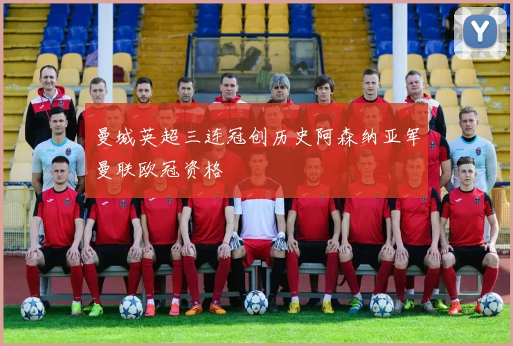 曼城英超三连冠创历史阿森纳亚军曼联欧冠资格