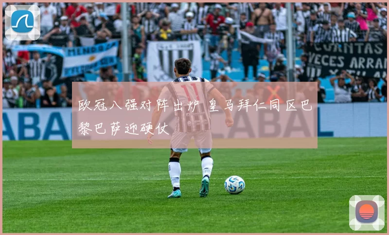 欧冠八强对阵出炉 皇马拜仁同区巴黎巴萨迎硬仗