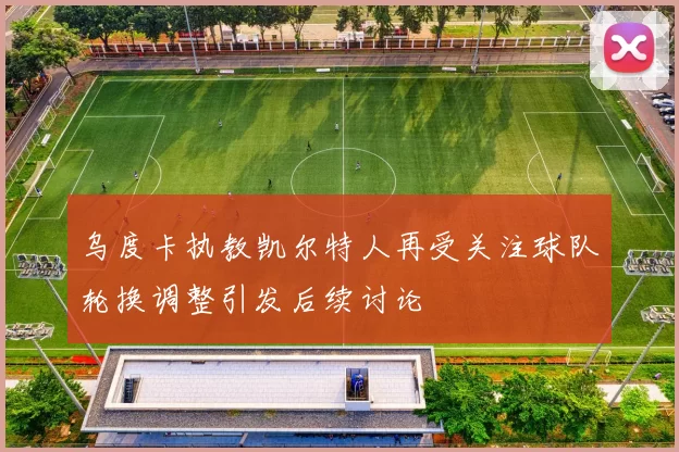 乌度卡执教凯尔特人再受关注球队轮换调整引发后续讨论