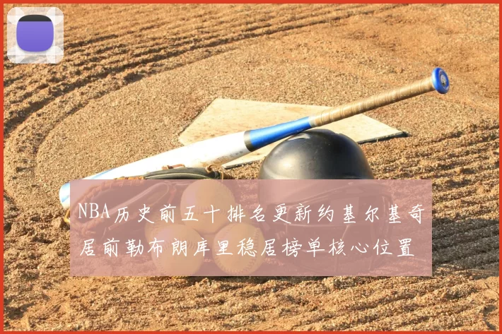 NBA历史前五十排名更新约基尔基奇居前勒布朗库里稳居榜单核心位置