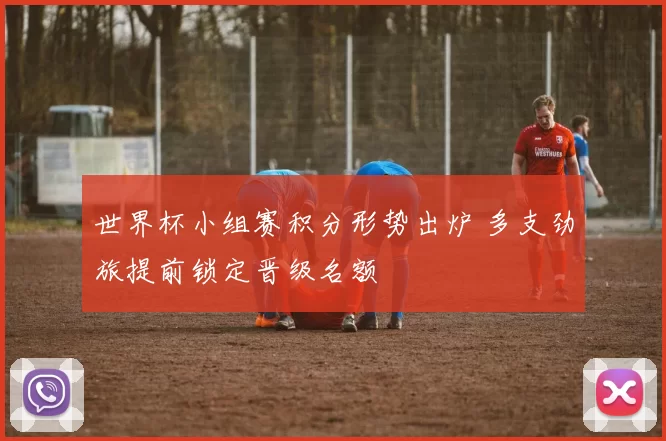 世界杯小组赛积分形势出炉 多支劲旅提前锁定晋级名额