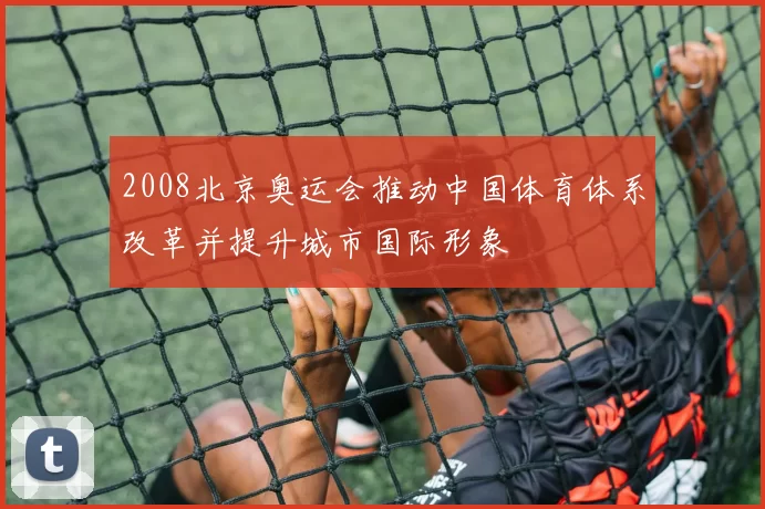2008北京奥运会推动中国体育体系改革并提升城市国际形象