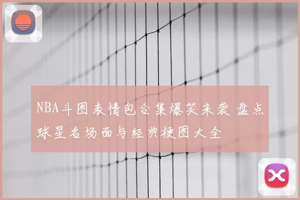 NBA斗图表情包合集爆笑来袭 盘点球星名场面与经典梗图大全
