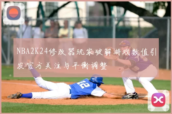 NBA2K24修改器玩家破解游戏数值引发官方关注与平衡调整