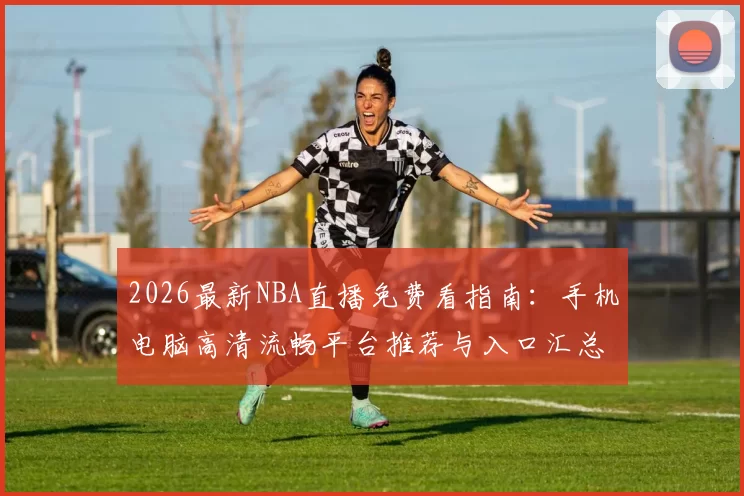 2026最新NBA直播免费看指南：手机电脑高清流畅平台推荐与入口汇总