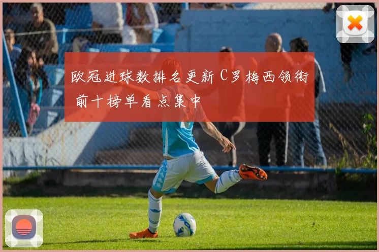 欧冠进球数排名更新 C罗梅西领衔 前十榜单看点集中