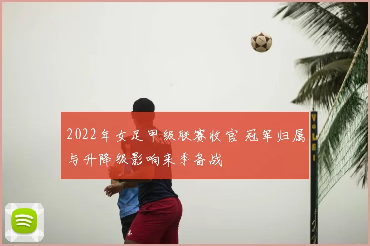 2022年女足甲级联赛收官 冠军归属与升降级影响来季备战