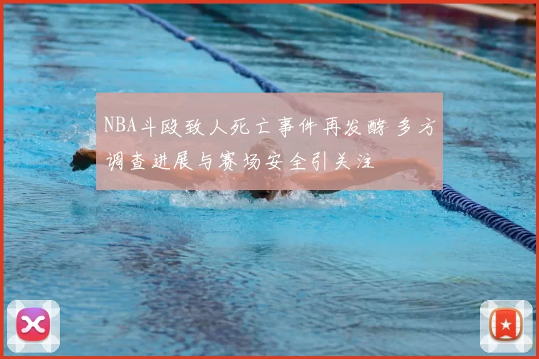 NBA斗殴致人死亡事件再发酵 多方调查进展与赛场安全引关注