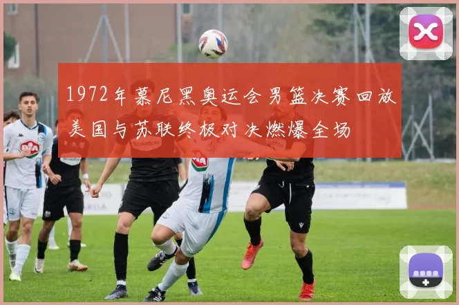 1972年慕尼黑奥运会男篮决赛回放美国与苏联终极对决燃爆全场