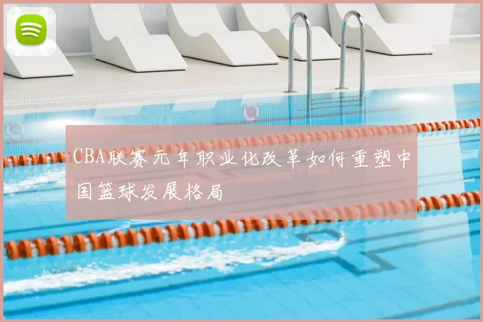 CBA联赛元年职业化改革如何重塑中国篮球发展格局