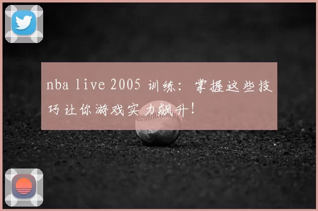 nba live 2005 训练:掌握这些技巧让你游戏实力飙升!