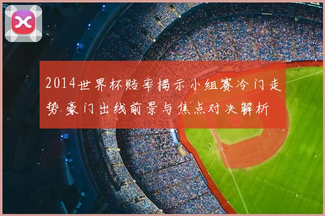 2014世界杯赔率揭示小组赛冷门走势 豪门出线前景与焦点对决解析