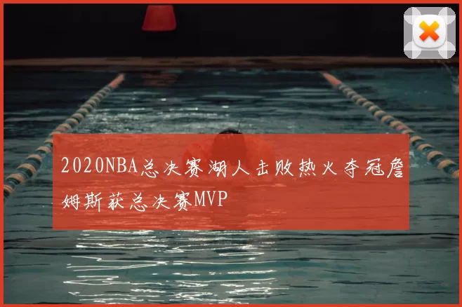 2020NBA总决赛湖人击败热火夺冠詹姆斯获总决赛MVP