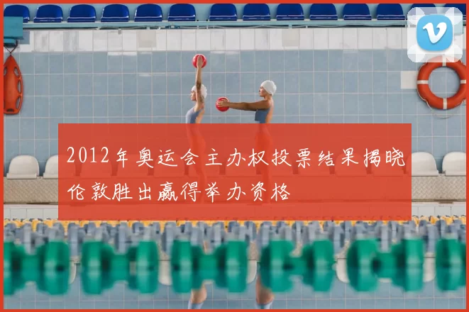 2012年奥运会主办权投票结果揭晓伦敦胜出赢得举办资格