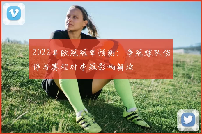 2022年欧冠冠军预测：争冠球队伤停与赛程对夺冠影响解读