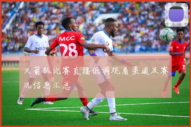 火箭队比赛直播低调观看渠道及赛况信息汇总