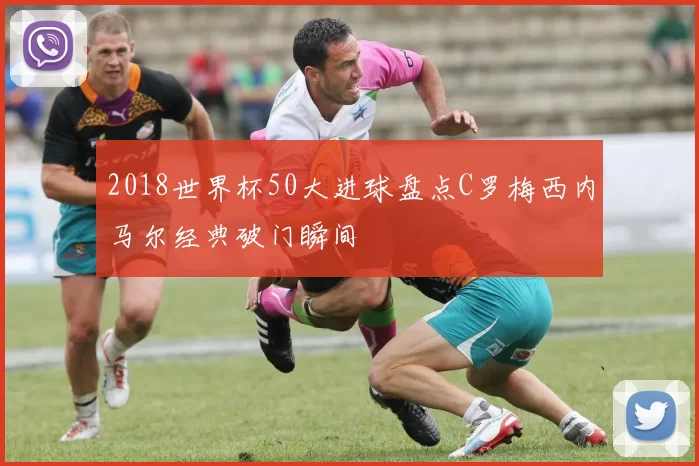 2018世界杯50大进球盘点C罗梅西内马尔经典破门瞬间