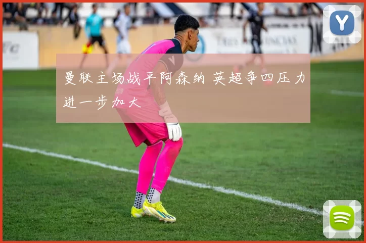 曼联主场战平阿森纳 英超争四压力进一步加大