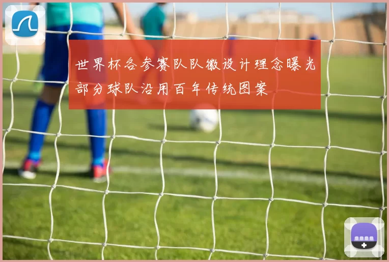 世界杯各参赛队队徽设计理念曝光部分球队沿用百年传统图案
