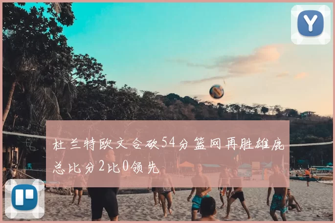 杜兰特欧文合砍54分篮网再胜雄鹿总比分2比0领先