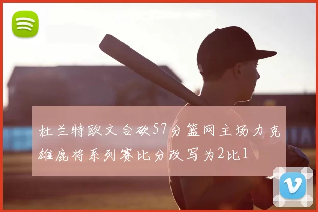 杜兰特欧文合砍57分篮网主场力克雄鹿将系列赛比分改写为2比1