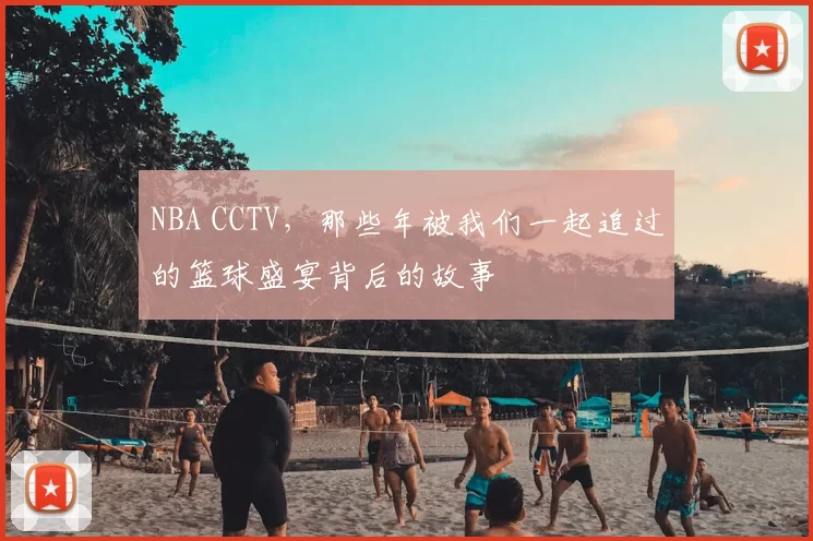 NBA CCTV,那些年被我们一起追过的篮球盛宴背后的故事