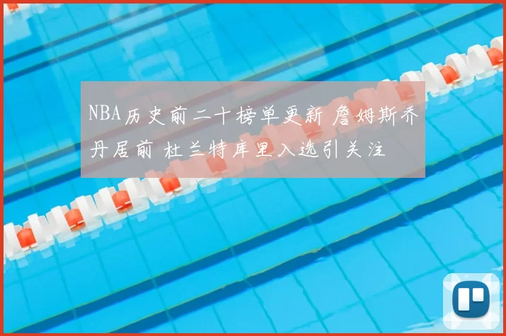 NBA历史前二十榜单更新 詹姆斯乔丹居前 杜兰特库里入选引关注