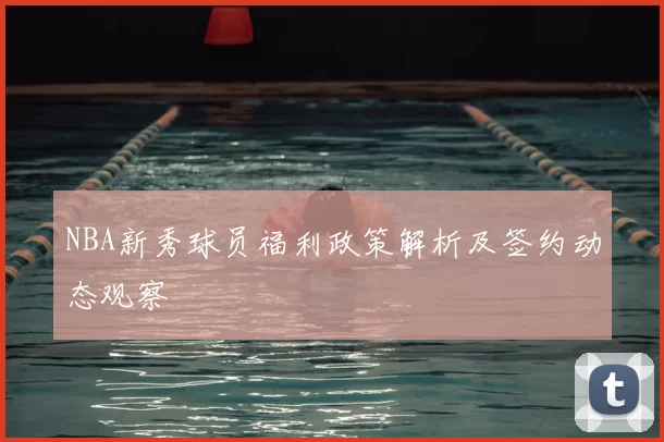 NBA新秀球员福利政策解析及签约动态观察
