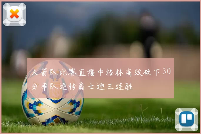 火箭队比赛直播中格林高效砍下30分率队逆转爵士迎三连胜