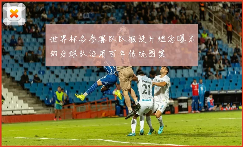 世界杯各参赛队队徽设计理念曝光部分球队沿用百年传统图案