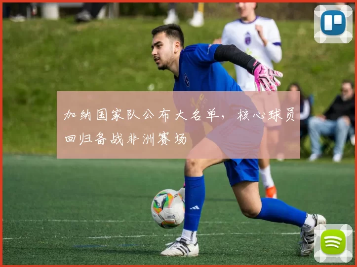 加纳国家队公布大名单,核心球员回归备战非洲赛场