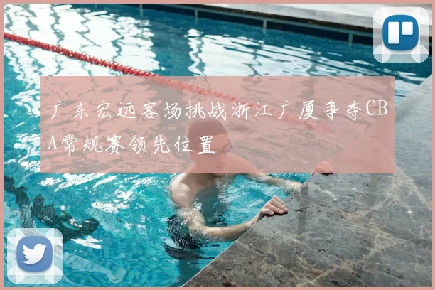 广东宏远客场挑战浙江广厦争夺CBA常规赛领先位置
