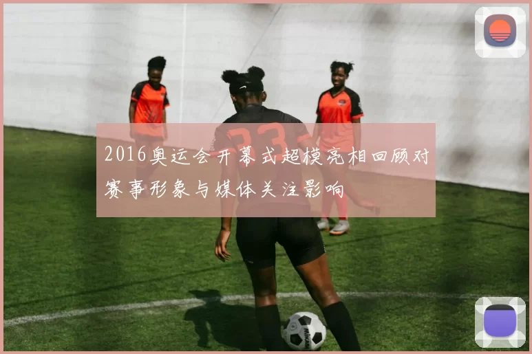 2016奥运会开幕式超模亮相回顾对赛事形象与媒体关注影响