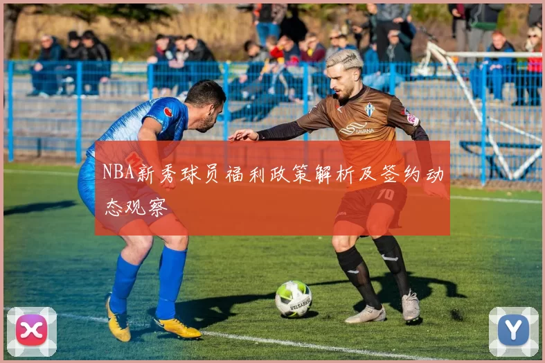 NBA新秀球员福利政策解析及签约动态观察