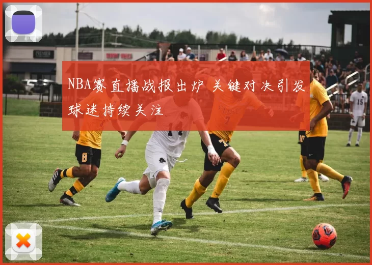 NBA赛直播战报出炉 关键对决引发球迷持续关注