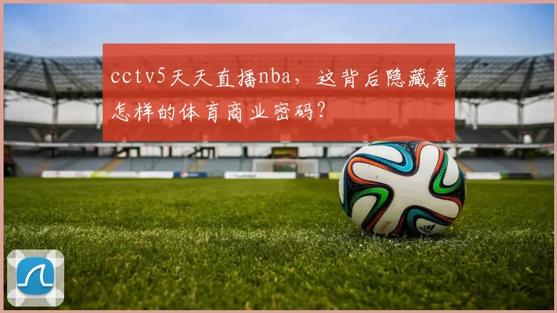 cctv5天天直播nba，这背后隐藏着怎样的体育商业密码？