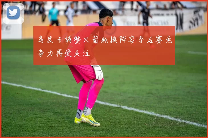 乌度卡调整火箭轮换阵容季后赛竞争力再受关注