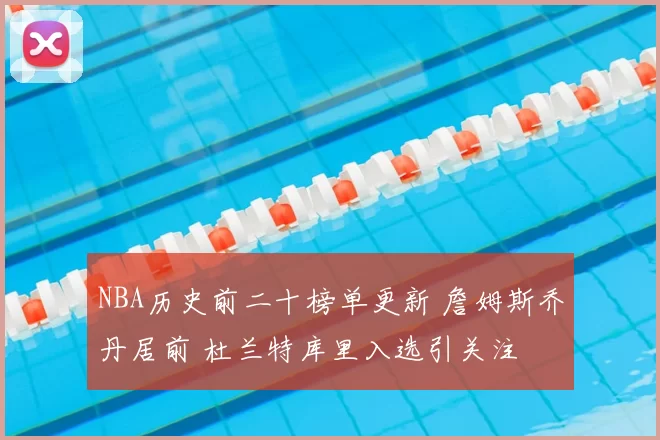 NBA历史前二十榜单更新 詹姆斯乔丹居前 杜兰特库里入选引关注