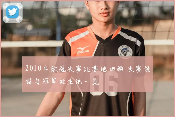 2010年欧冠决赛比赛地回顾 决赛场馆与冠军诞生地一览