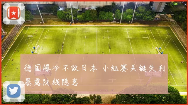 德国爆冷不敌日本 小组赛关键失利暴露防线隐患