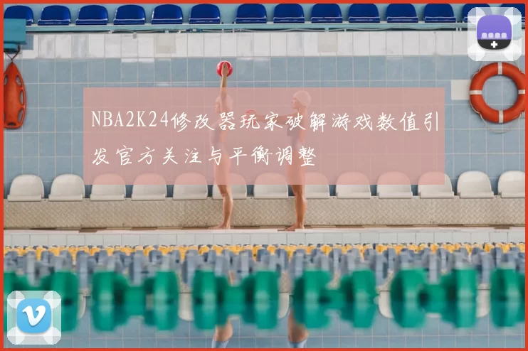 NBA2K24修改器玩家破解游戏数值引发官方关注与平衡调整