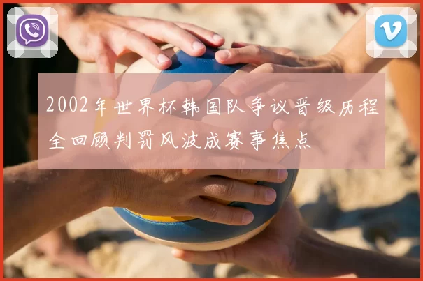 2002年世界杯韩国队争议晋级历程全回顾判罚风波成赛事焦点