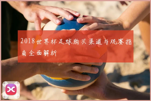 2018世界杯足球购买渠道与观赛指南全面解析