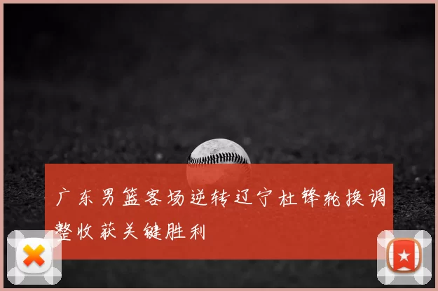 广东男篮客场逆转辽宁杜锋轮换调整收获关键胜利