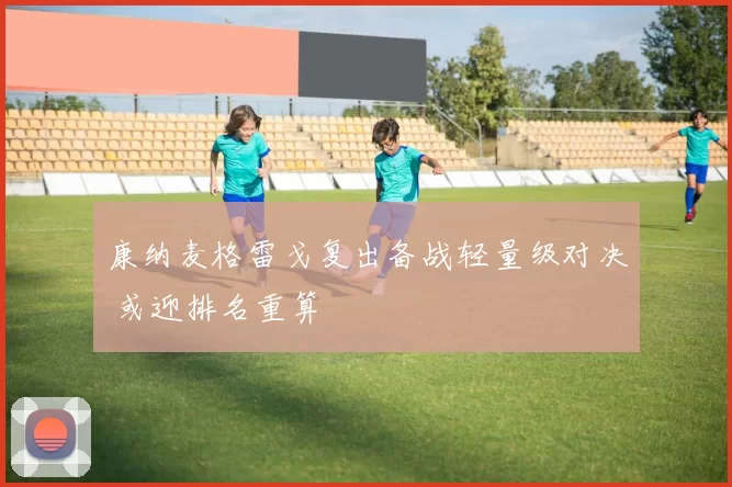 康纳麦格雷戈复出备战轻量级对决 或迎排名重算