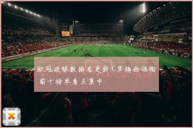欧冠进球数排名更新 C罗梅西领衔 前十榜单看点集中
