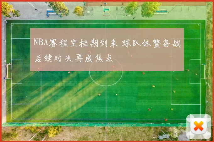 NBA赛程空档期到来 球队休整备战后续对决再成焦点