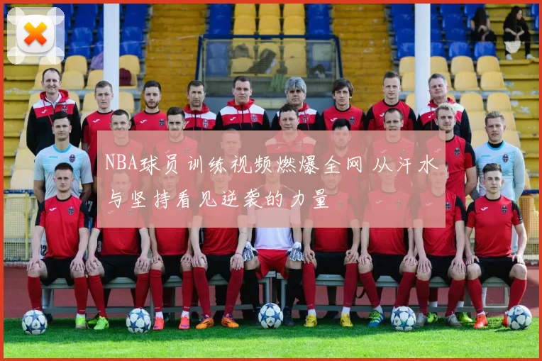 NBA球员训练视频燃爆全网 从汗水与坚持看见逆袭的力量