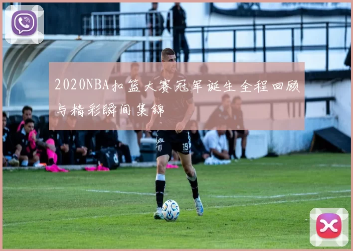 2020NBA扣篮大赛冠军诞生全程回顾与精彩瞬间集锦