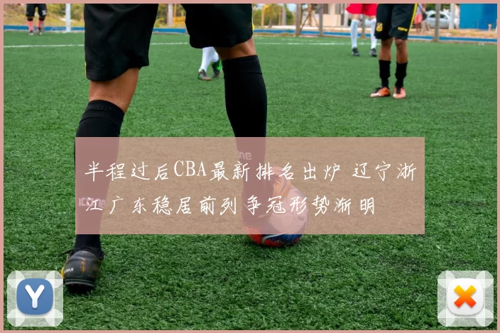 半程过后CBA最新排名出炉 辽宁浙江广东稳居前列争冠形势渐明